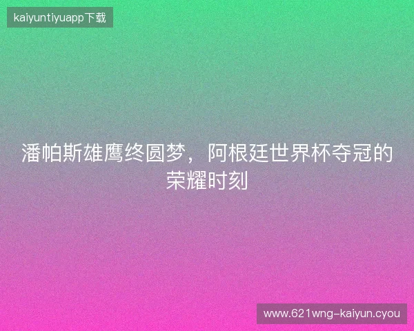 潘帕斯雄鹰终圆梦，阿根廷世界杯夺冠的荣耀时刻
